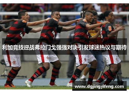 利加竞技迎战弗拉门戈强强对决引发球迷热议与期待