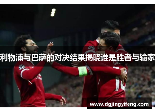 利物浦与巴萨的对决结果揭晓谁是胜者与输家
