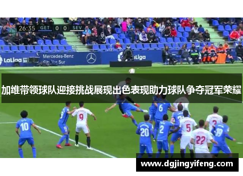 加维带领球队迎接挑战展现出色表现助力球队争夺冠军荣耀