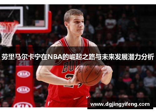 劳里马尔卡宁在NBA的崛起之路与未来发展潜力分析