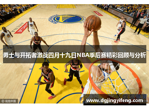 勇士与开拓者激战四月十九日NBA季后赛精彩回顾与分析