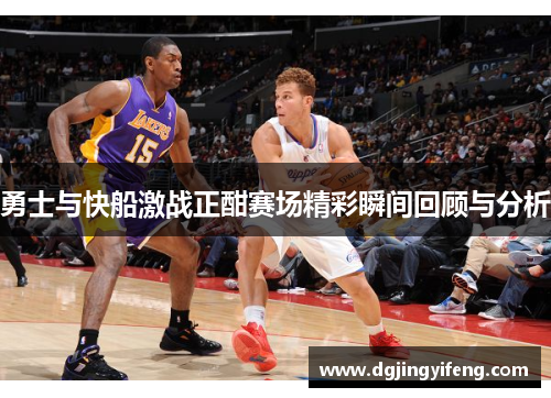勇士与快船激战正酣赛场精彩瞬间回顾与分析