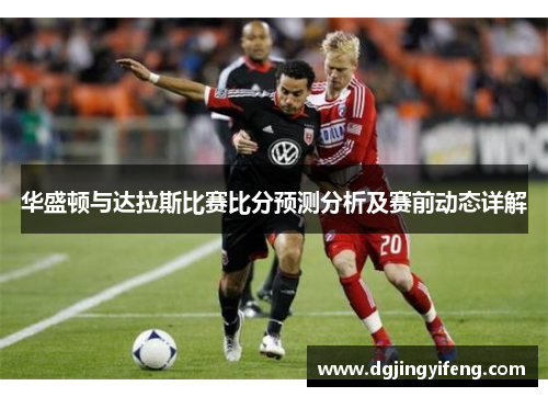 华盛顿与达拉斯比赛比分预测分析及赛前动态详解