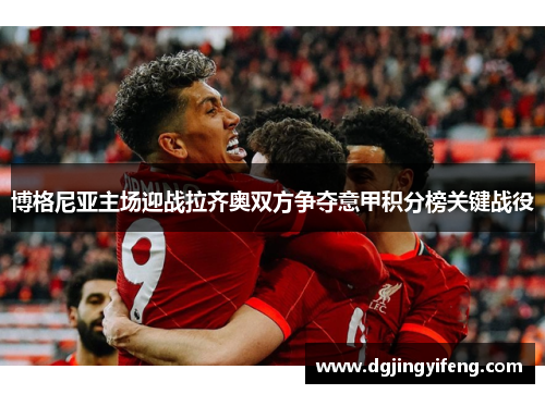 博格尼亚主场迎战拉齐奥双方争夺意甲积分榜关键战役