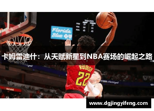 卡姆雷迪什：从天赋新星到NBA赛场的崛起之路