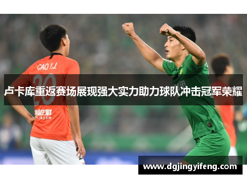 卢卡库重返赛场展现强大实力助力球队冲击冠军荣耀