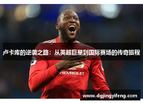 卢卡库的逆袭之路：从英超巨星到国际赛场的传奇旅程
