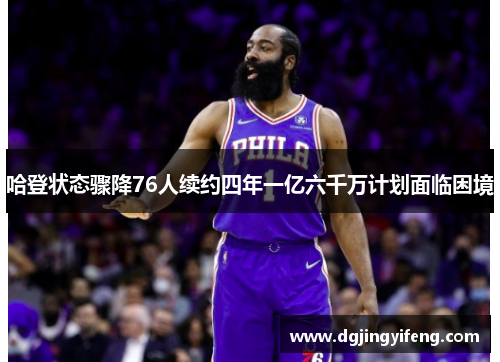 哈登状态骤降76人续约四年一亿六千万计划面临困境