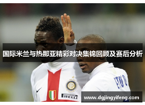 国际米兰与热那亚精彩对决集锦回顾及赛后分析