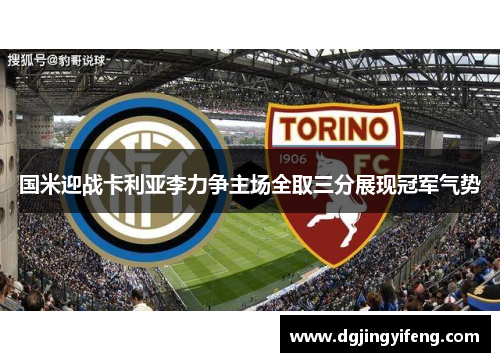 国米迎战卡利亚李力争主场全取三分展现冠军气势