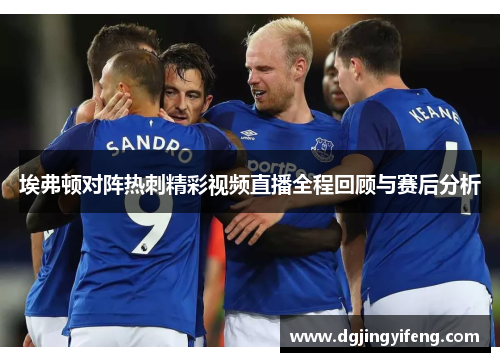埃弗顿对阵热刺精彩视频直播全程回顾与赛后分析