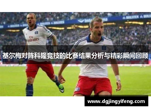 基尔梅对阵科隆竞技的比赛结果分析与精彩瞬间回顾