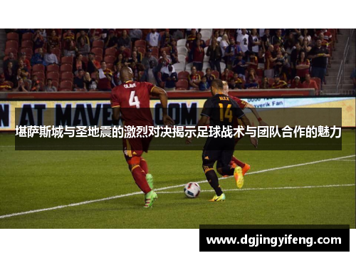 堪萨斯城与圣地震的激烈对决揭示足球战术与团队合作的魅力