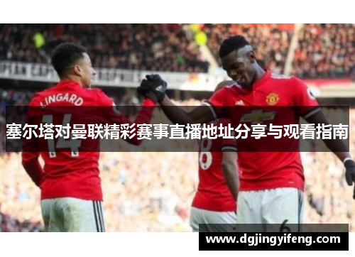 塞尔塔对曼联精彩赛事直播地址分享与观看指南