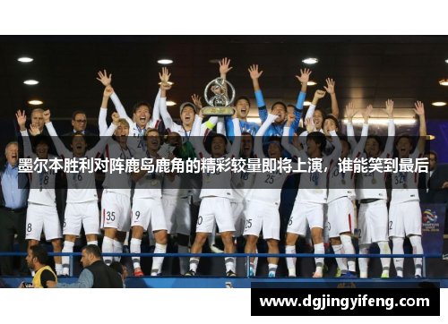 墨尔本胜利对阵鹿岛鹿角的精彩较量即将上演，谁能笑到最后