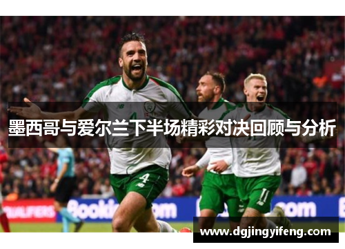 墨西哥与爱尔兰下半场精彩对决回顾与分析