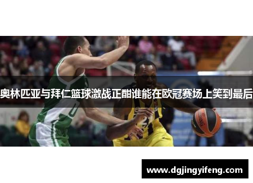 奥林匹亚与拜仁篮球激战正酣谁能在欧冠赛场上笑到最后