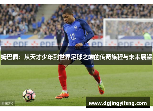 姆巴佩：从天才少年到世界足球之巅的传奇旅程与未来展望