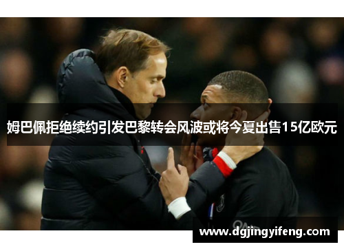 姆巴佩拒绝续约引发巴黎转会风波或将今夏出售15亿欧元