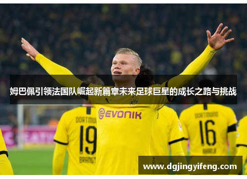 姆巴佩引领法国队崛起新篇章未来足球巨星的成长之路与挑战