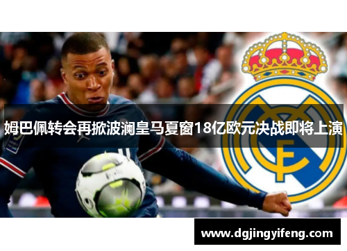 姆巴佩转会再掀波澜皇马夏窗18亿欧元决战即将上演
