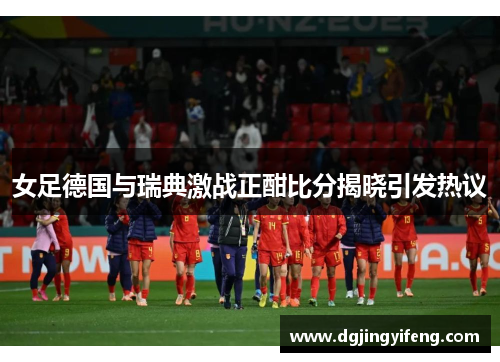 女足德国与瑞典激战正酣比分揭晓引发热议