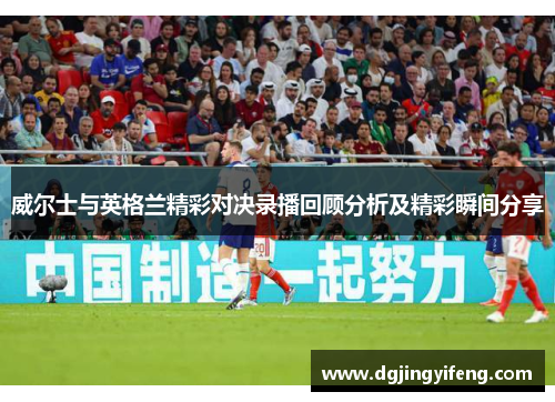 威尔士与英格兰精彩对决录播回顾分析及精彩瞬间分享