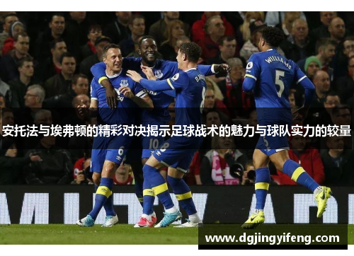 安托法与埃弗顿的精彩对决揭示足球战术的魅力与球队实力的较量