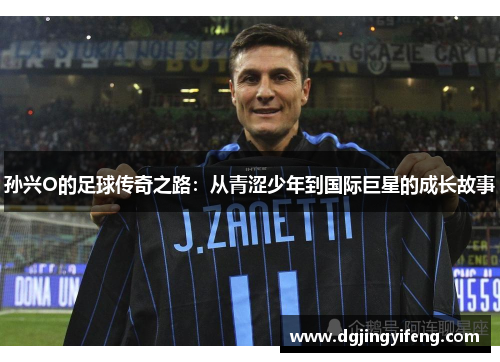 孙兴O的足球传奇之路：从青涩少年到国际巨星的成长故事