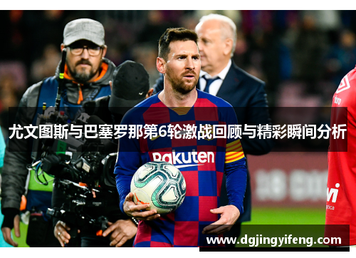 尤文图斯与巴塞罗那第6轮激战回顾与精彩瞬间分析