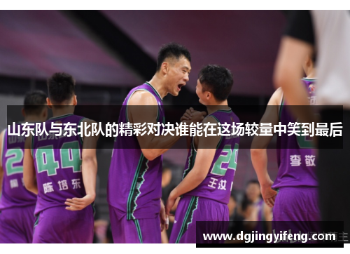 山东队与东北队的精彩对决谁能在这场较量中笑到最后