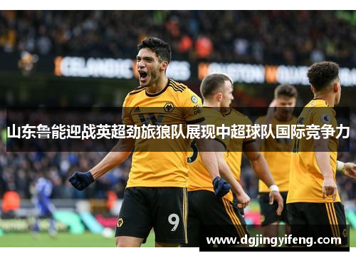 山东鲁能迎战英超劲旅狼队展现中超球队国际竞争力