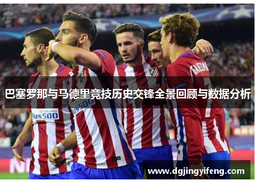 巴塞罗那与马德里竞技历史交锋全景回顾与数据分析