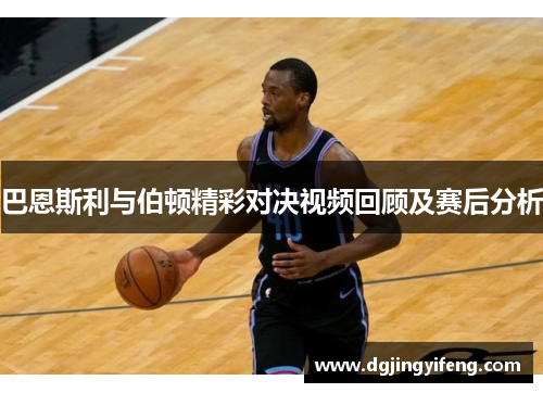 巴恩斯利与伯顿精彩对决视频回顾及赛后分析