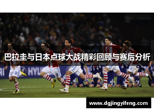 巴拉圭与日本点球大战精彩回顾与赛后分析