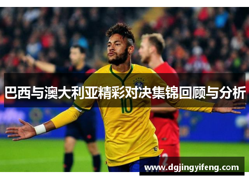 巴西与澳大利亚精彩对决集锦回顾与分析