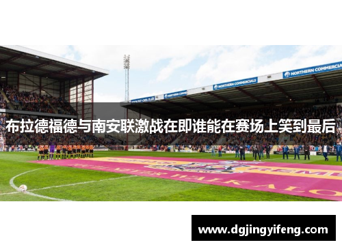 布拉德福德与南安联激战在即谁能在赛场上笑到最后
