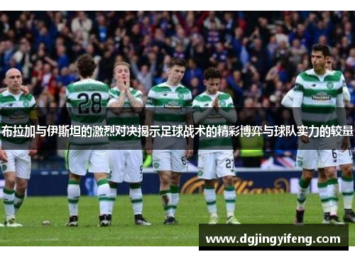 布拉加与伊斯坦的激烈对决揭示足球战术的精彩博弈与球队实力的较量