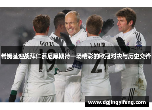 希姆基迎战拜仁慕尼黑期待一场精彩的欧冠对决与历史交锋