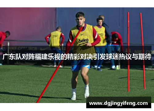 广东队对阵福建乐视的精彩对决引发球迷热议与期待