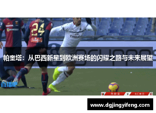 帕奎塔：从巴西新星到欧洲赛场的闪耀之路与未来展望