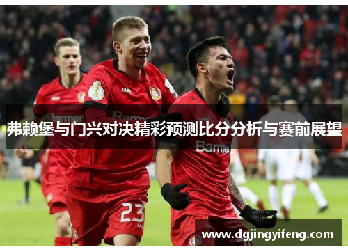 弗赖堡与门兴对决精彩预测比分分析与赛前展望