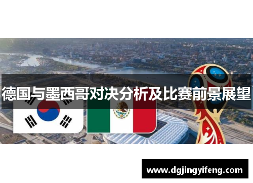 德国与墨西哥对决分析及比赛前景展望