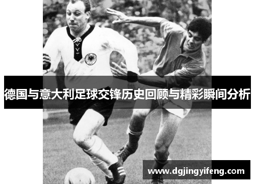德国与意大利足球交锋历史回顾与精彩瞬间分析
