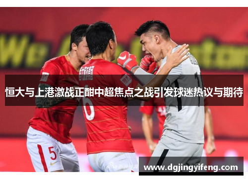 恒大与上港激战正酣中超焦点之战引发球迷热议与期待