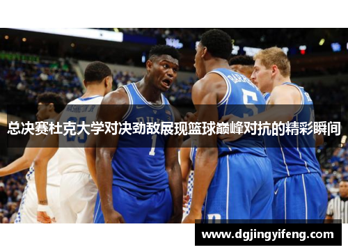 总决赛杜克大学对决劲敌展现篮球巅峰对抗的精彩瞬间
