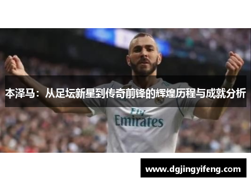 本泽马：从足坛新星到传奇前锋的辉煌历程与成就分析