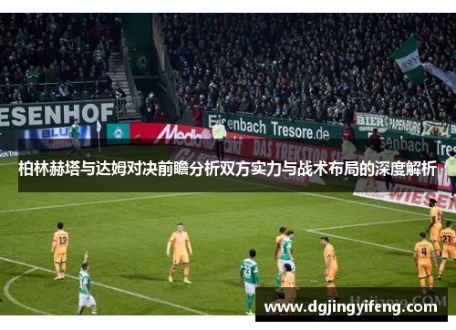 柏林赫塔与达姆对决前瞻分析双方实力与战术布局的深度解析