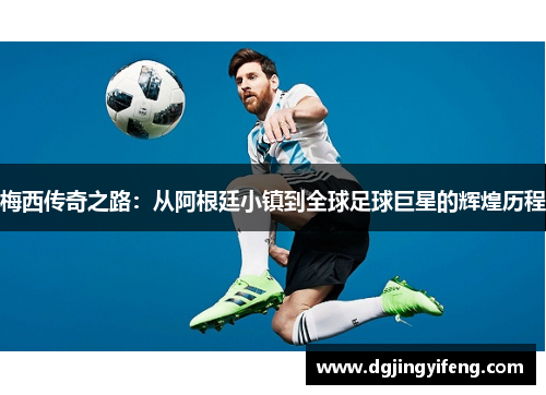 梅西传奇之路：从阿根廷小镇到全球足球巨星的辉煌历程