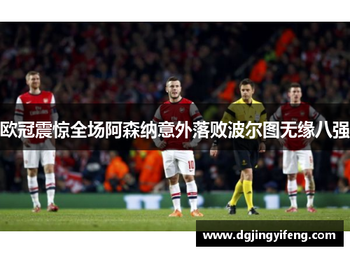 欧冠震惊全场阿森纳意外落败波尔图无缘八强